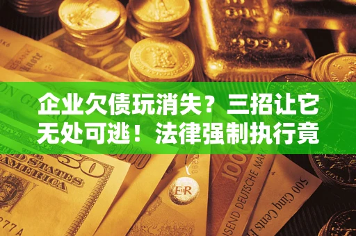 武汉企业欠债玩消失？三招让它无处可逃！法律强制执行竟比讨债公司还狠？