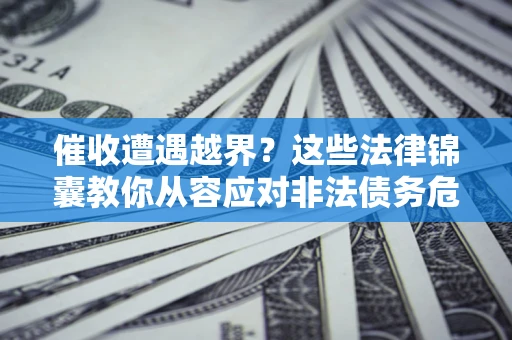 武汉催收遭遇越界？这些法律锦囊教你从容应对非法债务危机