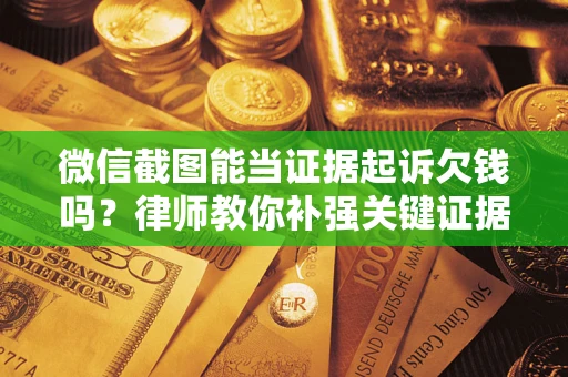 武汉微信截图能当证据起诉欠钱吗？律师教你补强关键证据