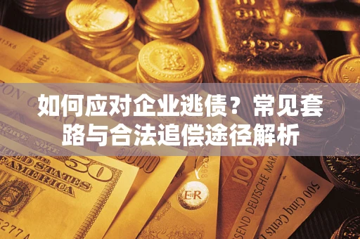 武汉如何应对企业逃债？常见套路与合法追偿途径解析