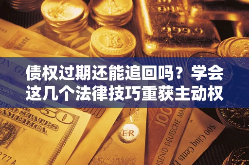 武汉债权过期还能追回吗？学会这几个法律技巧重获主动权