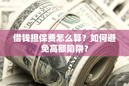 武汉借钱担保费怎么算？如何避免高额陷阱？