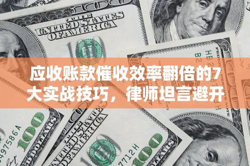 武汉应收账款催收效率翻倍的7大实战技巧，律师坦言避开这些法律雷区最关键