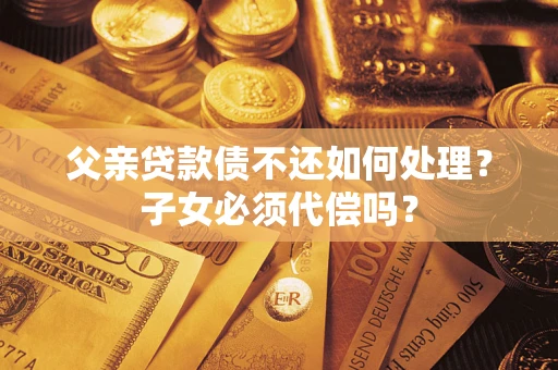 武汉父亲贷款债不还如何处理？子女必须代偿吗？
