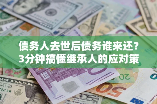 武汉债务人去世后债务谁来还？3分钟搞懂继承人的应对策略