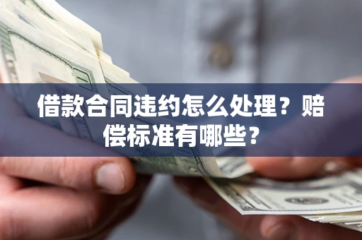 武汉借款合同违约怎么处理？赔偿标准有哪些？