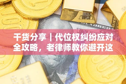 武汉干货分享｜代位权纠纷应对全攻略，老律师教你避开这5大雷区