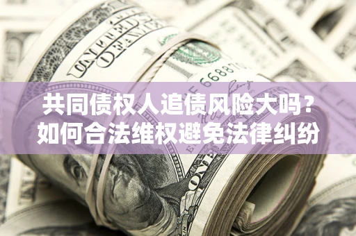 武汉共同债权人追债风险大吗?如何合法维权避免法律纠纷? 武汉共同债权人追债风险大吗?如何合法维权避免法律纠纷?