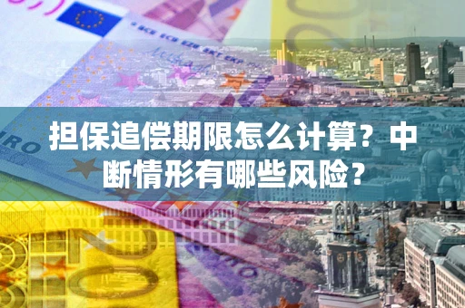 武汉担保追偿期限怎么计算？中断情形有哪些风险？