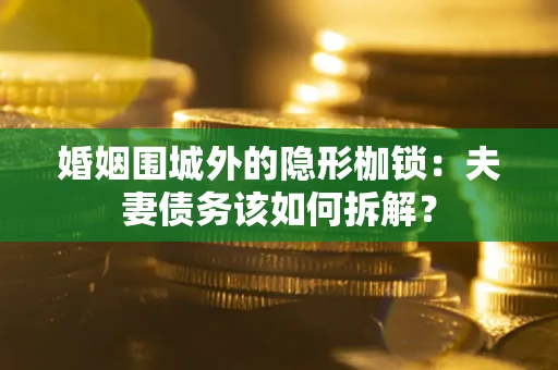 武汉婚姻围城外的隐形枷锁：夫妻债务该如何拆解？