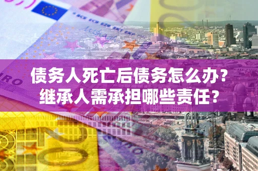 武汉债务人死亡后债务怎么办？继承人需承担哪些责任？
