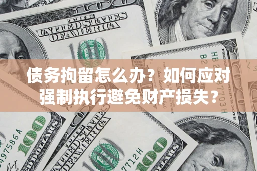 武汉债务拘留怎么办？如何应对强制执行避免财产损失？