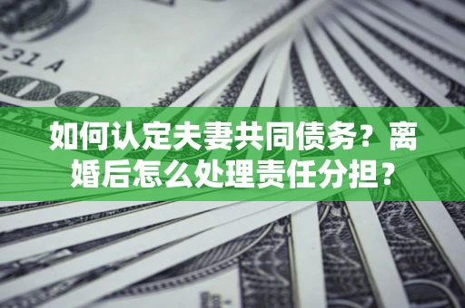 武汉如何认定夫妻共同债务？离婚后怎么处理责任分担？