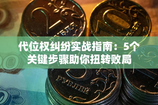 武汉代位权纠纷实战指南：5个关键步骤助你扭转败局