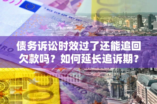 武汉债务诉讼时效过了还能追回欠款吗？如何延长追诉期？