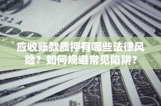 武汉应收账款质押有哪些法律风险？如何规避常见陷阱？