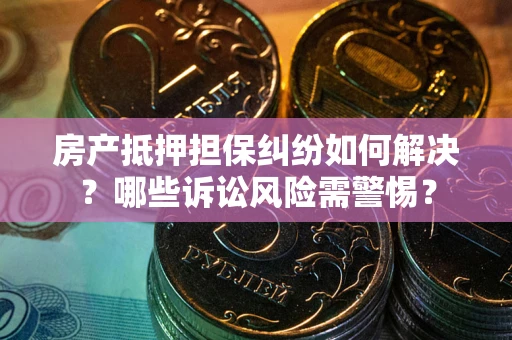 武汉房产抵押担保纠纷如何解决？哪些诉讼风险需警惕？