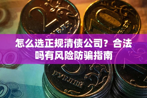 武汉怎么选正规清债公司？合法吗有风险防骗指南