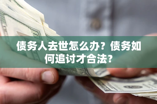 武汉债务人去世怎么办？债务如何追讨才合法？