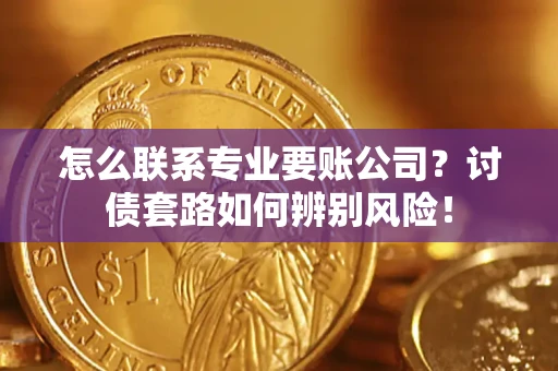 武汉怎么联系专业要账公司？讨债套路如何辨别风险！