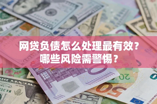 武汉网贷负债怎么处理最有效？哪些风险需警惕？