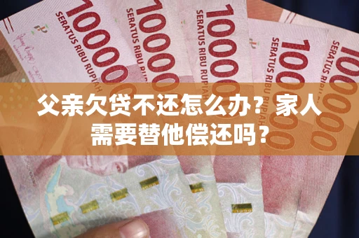 武汉父亲欠贷不还怎么办？家人需要替他偿还吗？