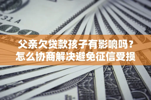 武汉父亲欠贷款孩子有影响吗？怎么协商解决避免征信受损？