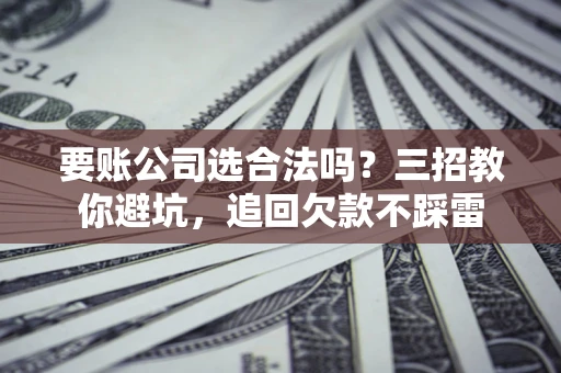 武汉要账公司选合法吗？三招教你避坑，追回欠款不踩雷