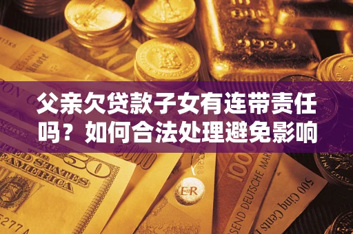 武汉父亲欠贷款子女有连带责任吗？如何合法处理避免影响？