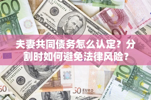 武汉夫妻共同债务怎么认定？分割时如何避免法律风险？