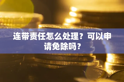 武汉连带责任怎么处理？可以申请免除吗？