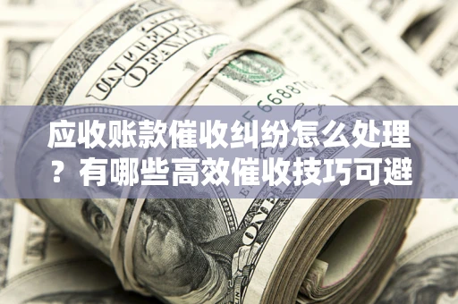 武汉应收账款催收纠纷怎么处理？有哪些高效催收技巧可避免坏账？