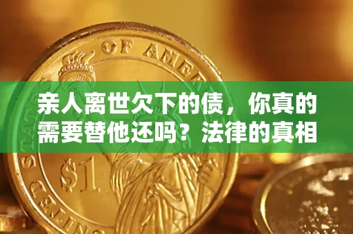 武汉亲人离世欠下的债，你真的需要替他还吗？法律的真相或许与你想的不一样