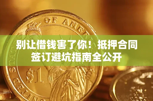 武汉别让借钱害了你！抵押合同签订避坑指南全公开