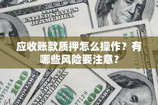 武汉应收账款质押怎么操作？有哪些风险要注意？